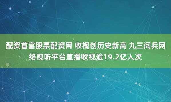 配资首富股票配资网 收视创历史新高 九三阅兵网络视听平台直播收视逾19.2亿人次