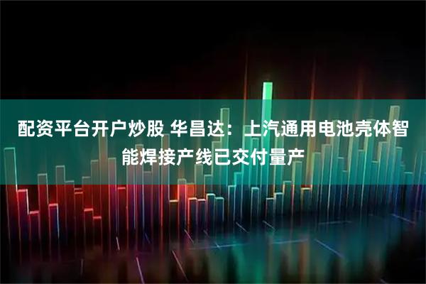 配资平台开户炒股 华昌达：上汽通用电池壳体智能焊接产线已交付量产