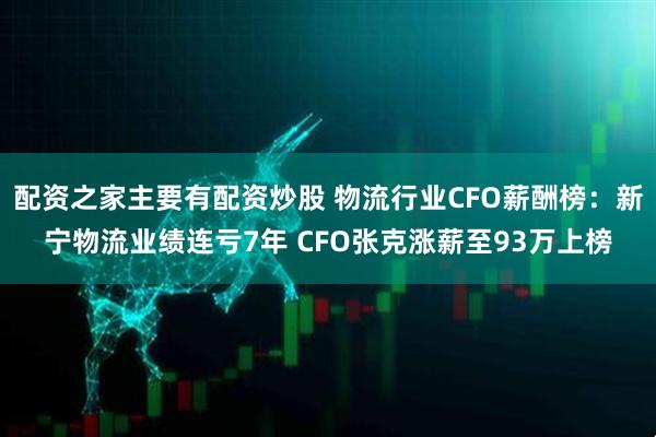 配资之家主要有配资炒股 物流行业CFO薪酬榜：新宁物流业绩连亏7年 CFO张克涨薪至93万上榜
