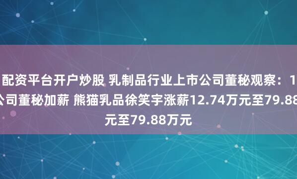 配资平台开户炒股 乳制品行业上市公司董秘观察：19家公司董秘加薪 熊猫乳品徐笑宇涨薪12.74万元至79.88万元