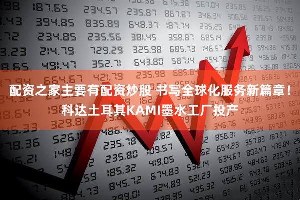 配资之家主要有配资炒股 书写全球化服务新篇章！科达土耳其KAMI墨水工厂投产