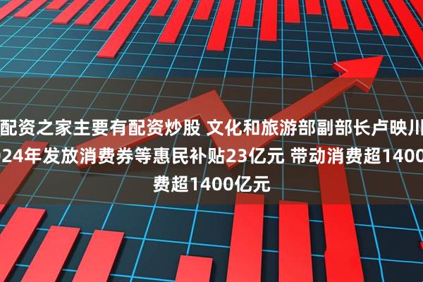 配资之家主要有配资炒股 文化和旅游部副部长卢映川：2024年发放消费券等惠民补贴23亿元 带动消费超1400亿元