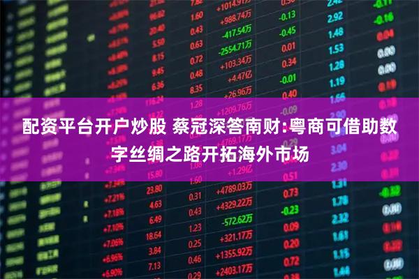 配资平台开户炒股 蔡冠深答南财:粤商可借助数字丝绸之路开拓海外市场