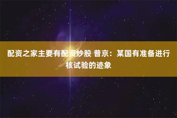 配资之家主要有配资炒股 普京：某国有准备进行核试验的迹象