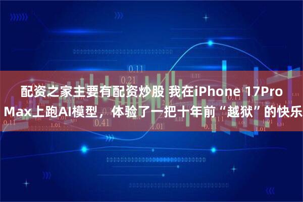 配资之家主要有配资炒股 我在iPhone 17Pro Max上跑AI模型，体验了一把十年前“越狱”的快乐