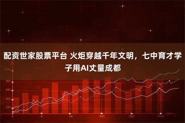 配资世家股票平台 火炬穿越千年文明，七中育才学子用AI丈量成都