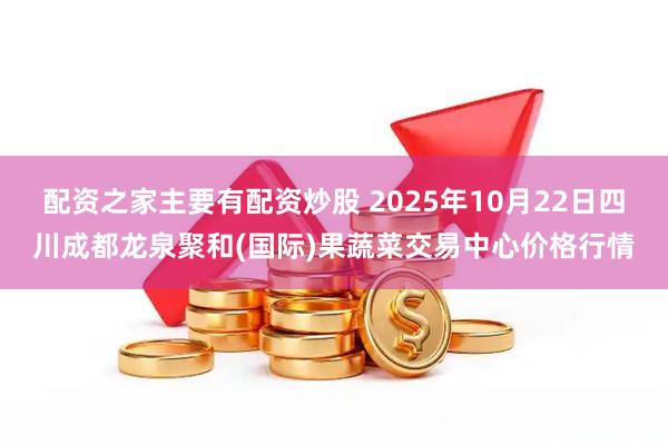 配资之家主要有配资炒股 2025年10月22日四川成都龙泉聚和(国际)果蔬菜交易中心价格行情