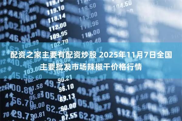 配资之家主要有配资炒股 2025年11月7日全国主要批发市场辣椒干价格行情