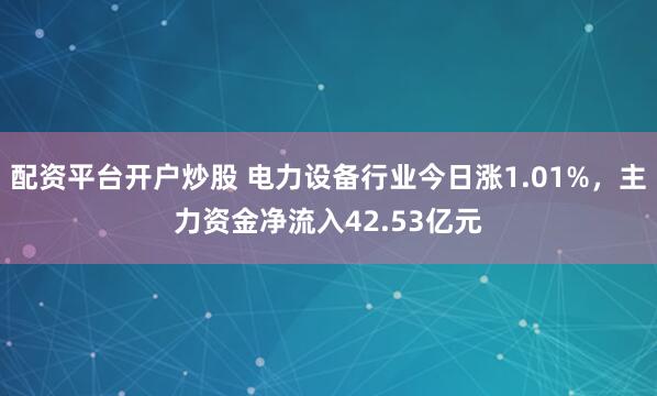 配资平台开户炒股 电力设备行业今日涨1.01%，主力资金净流入42.53亿元