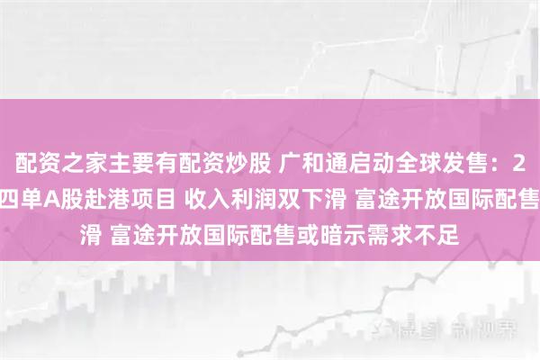 配资之家主要有配资炒股 广和通启动全球发售:2025年下半年第四单A股赴港项目 收入利润双下滑 富途开放国际配售或暗示需求不足