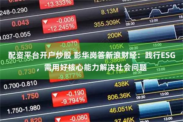 配资平台开户炒股 彭华岗答新浪财经:践行ESG,需用好核心能力解决社会问题