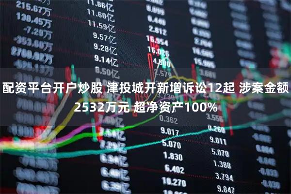 配资平台开户炒股 津投城开新增诉讼12起 涉案金额2532万元 超净资产100%