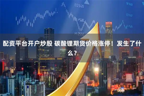 配资平台开户炒股 碳酸锂期货价格涨停!发生了什么?