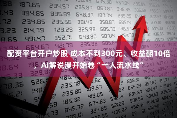 配资平台开户炒股 成本不到300元、收益翻10倍，AI解说漫开始卷“一人流水线”