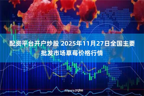 配资平台开户炒股 2025年11月27日全国主要批发市场草莓价格行情