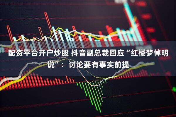 配资平台开户炒股 抖音副总裁回应“红楼梦悼明说”：讨论要有事实前提