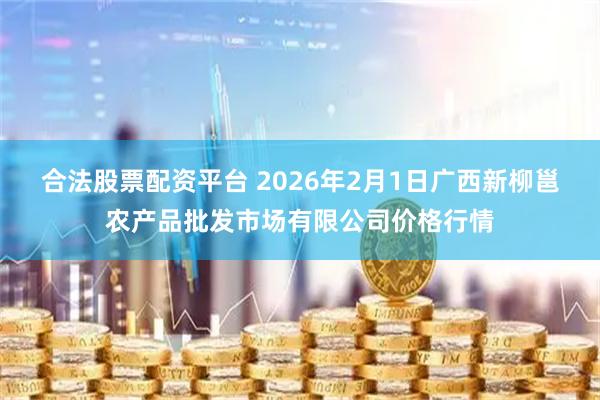 合法股票配资平台 2026年2月1日广西新柳邕农产品批发市场有限公司价格行情