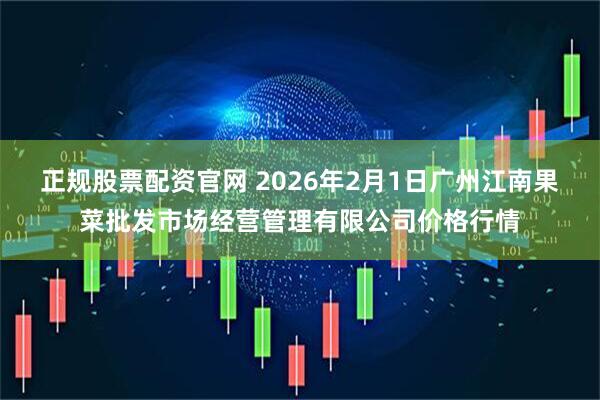 正规股票配资官网 2026年2月1日广州江南果菜批发市场经营管理有限公司价格行情