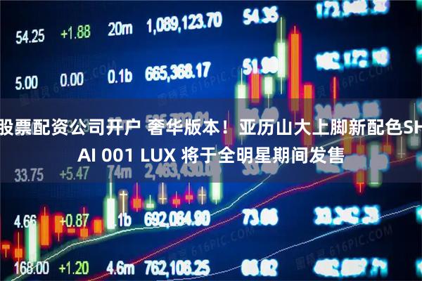 股票配资公司开户 奢华版本！亚历山大上脚新配色SHAI 001 LUX 将于全明星期间发售