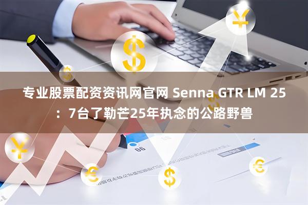 专业股票配资资讯网官网 Senna GTR LM 25：7台了勒芒25年执念的公路野兽