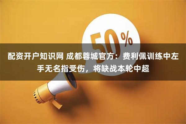 配资开户知识网 成都蓉城官方：费利佩训练中左手无名指受伤，将缺战本轮中超