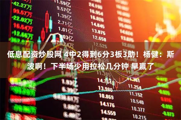 低息配资炒股网 4中2得到6分3板3助！杨健：斯波啊！下半场少用拉松几分钟 早赢了