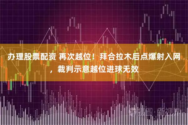 办理股票配资 再次越位！拜合拉木后点爆射入网，裁判示意越位进球无效