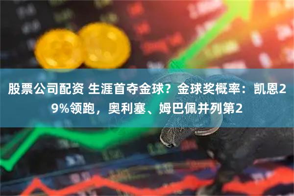 股票公司配资 生涯首夺金球？金球奖概率：凯恩29%领跑，奥利塞、姆巴佩并列第2