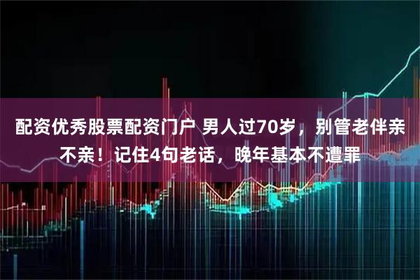 配资优秀股票配资门户 男人过70岁，别管老伴亲不亲！记住4句老话，晚年基本不遭罪