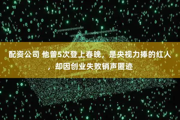 配资公司 他曾5次登上春晚，是央视力捧的红人，却因创业失败销声匿迹