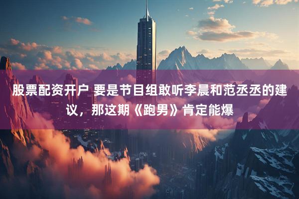股票配资开户 要是节目组敢听李晨和范丞丞的建议，那这期《跑男》肯定能爆