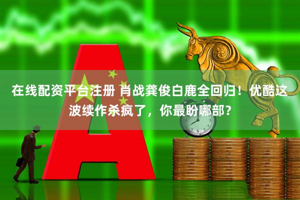 在线配资平台注册 肖战龚俊白鹿全回归！优酷这波续作杀疯了，你最盼哪部？