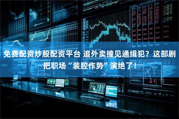 免费配资炒股配资平台 追外卖撞见通缉犯？这部剧把职场“装腔作势”演绝了！