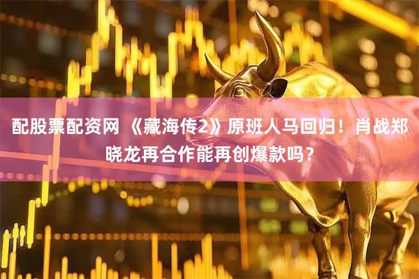 配股票配资网 《藏海传2》原班人马回归！肖战郑晓龙再合作能再创爆款吗？