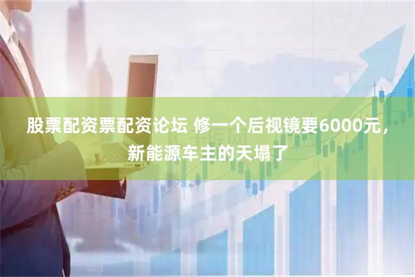 股票配资票配资论坛 修一个后视镜要6000元，新能源车主的天塌了