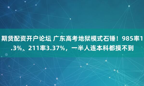 期货配资开户论坛 广东高考地狱模式石锤！985率1.3%、211率3.37%，一半人连本科都摸不到