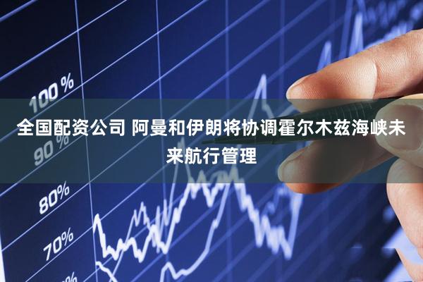 全国配资公司 阿曼和伊朗将协调霍尔木兹海峡未来航行管理