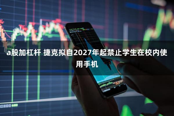 a股加杠杆 捷克拟自2027年起禁止学生在校内使用手机