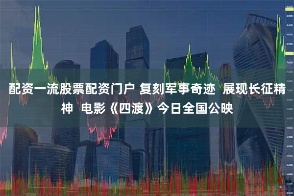 配资一流股票配资门户 复刻军事奇迹  展现长征精神  电影《四渡》今日全国公映