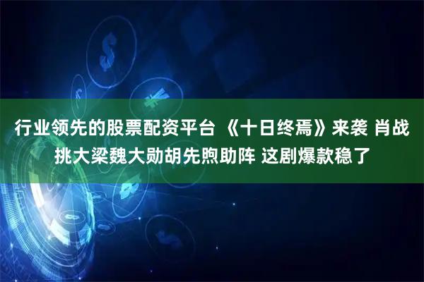 行业领先的股票配资平台 《十日终焉》来袭 肖战挑大梁魏大勋胡先煦助阵 这剧爆款稳了